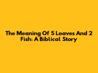 The Meaning Of 5 Loaves And 2 Fish: A Biblical Story