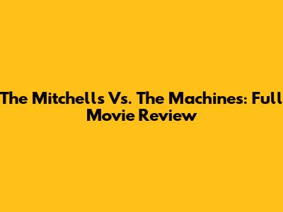The Mitchells Vs. The Machines: Full Movie Review