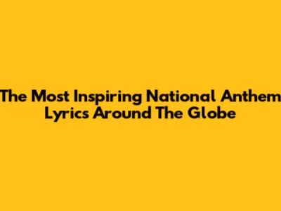 The Most Inspiring National Anthem Lyrics Around The Globe
