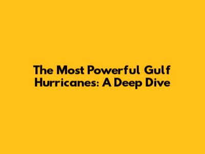 The Most Powerful Gulf Hurricanes: A Deep Dive