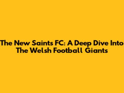 The New Saints FC: A Deep Dive Into The Welsh Football Giants