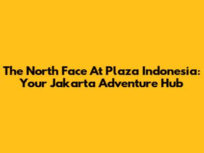 The North Face At Plaza Indonesia: Your Jakarta Adventure Hub