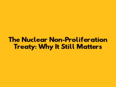 The Nuclear Non-Proliferation Treaty: Why It Still Matters