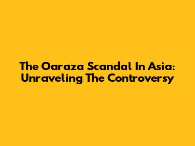 The Oaraza Scandal In Asia: Unraveling The Controversy