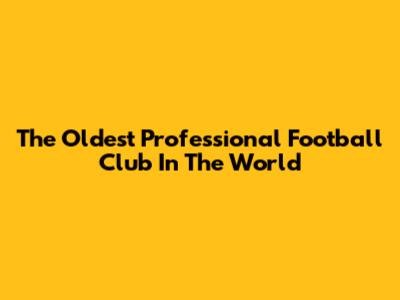 The Oldest Professional Football Club In The World