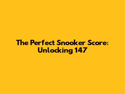 The Perfect Snooker Score: Unlocking 147