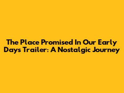 The Place Promised In Our Early Days Trailer: A Nostalgic Journey
