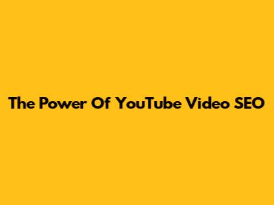 The Power Of YouTube Video SEO