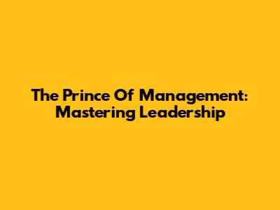 The Prince Of Management: Mastering Leadership