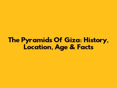 The Pyramids Of Giza: History, Location, Age & Facts