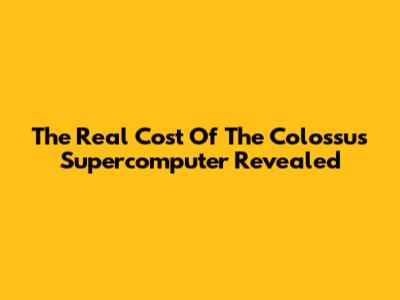 The Real Cost Of The Colossus Supercomputer Revealed