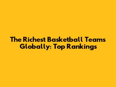 The Richest Basketball Teams Globally: Top Rankings