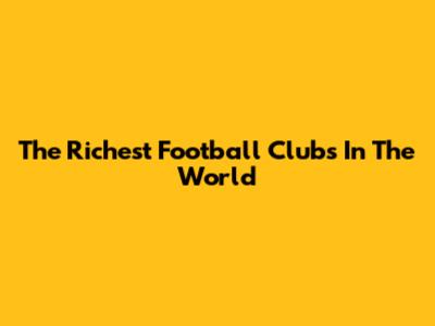 The Richest Football Clubs In The World