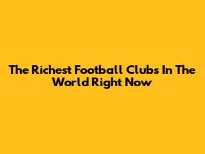 The Richest Football Clubs In The World Right Now
