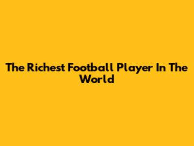 The Richest Football Player In The World