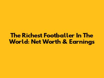 The Richest Footballer In The World: Net Worth & Earnings