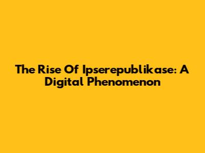 The Rise Of Ipserepublikase: A Digital Phenomenon