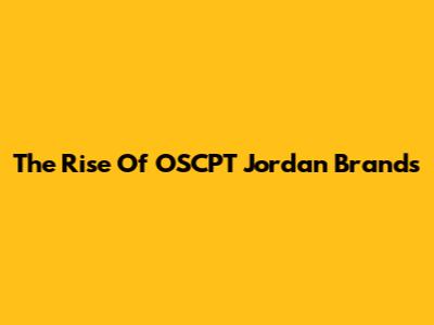 The Rise Of OSCPT Jordan Brands
