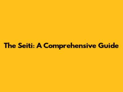 The Seiti: A Comprehensive Guide
