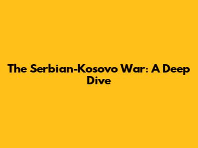 The Serbian-Kosovo War: A Deep Dive