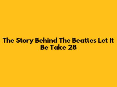 The Story Behind The Beatles' "Let It Be" Take 28