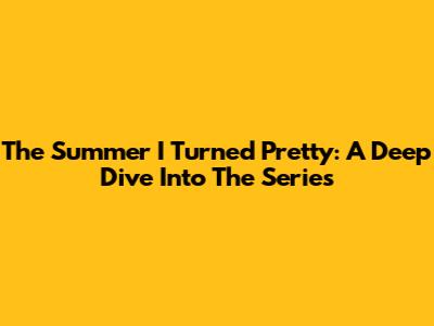 The Summer I Turned Pretty: A Deep Dive Into The Series