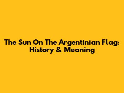 The Sun On The Argentinian Flag: History & Meaning