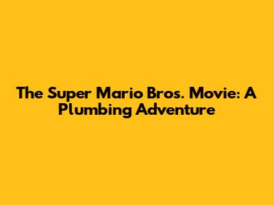 The Super Mario Bros. Movie: A Plumbing Adventure