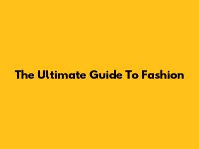 The Ultimate Guide To Fashion