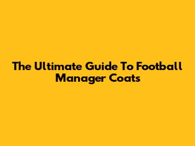 The Ultimate Guide To Football Manager Coats