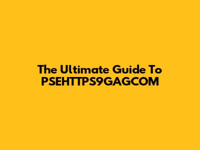 The Ultimate Guide To PSEHTTPS9GAGCOM