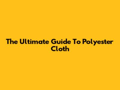 The Ultimate Guide To Polyester Cloth