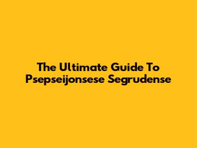 The Ultimate Guide To Psepseijonsese Segrudense