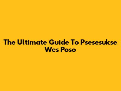 The Ultimate Guide To Psesesukse Wes Poso