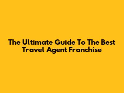The Ultimate Guide To The Best Travel Agent Franchise