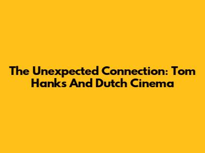 The Unexpected Connection: Tom Hanks And Dutch Cinema