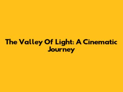 The Valley Of Light: A Cinematic Journey
