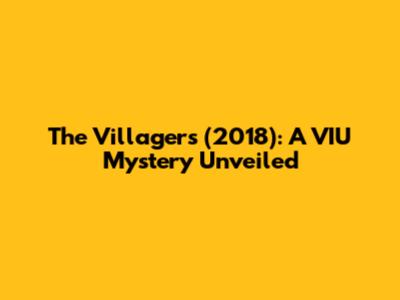 The Villagers (2018): A VIU Mystery Unveiled