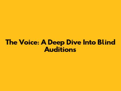 The Voice: A Deep Dive Into Blind Auditions