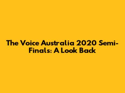 The Voice Australia 2020 Semi-Finals: A Look Back
