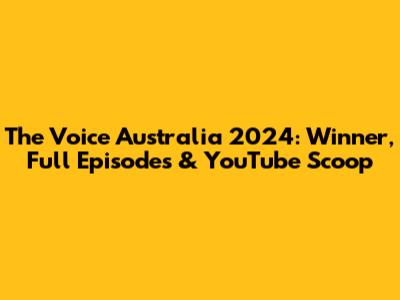 The Voice Australia 2024: Winner, Full Episodes & YouTube Scoop