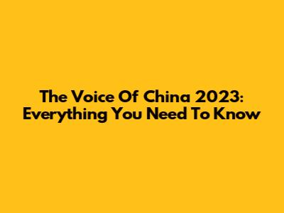 The Voice Of China 2023: Everything You Need To Know