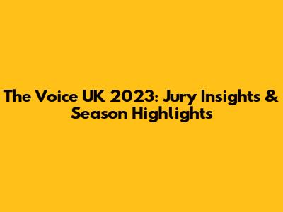 The Voice UK 2023: Jury Insights & Season Highlights
