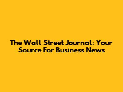 The Wall Street Journal: Your Source For Business News
