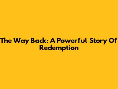 The Way Back: A Powerful Story Of Redemption