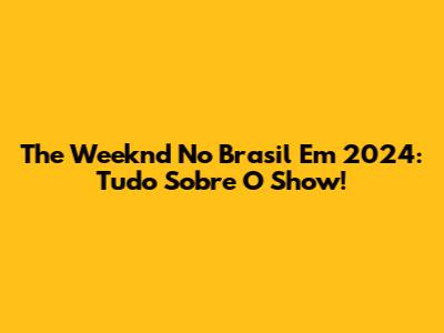 The Weeknd No Brasil Em 2024: Tudo Sobre O Show!