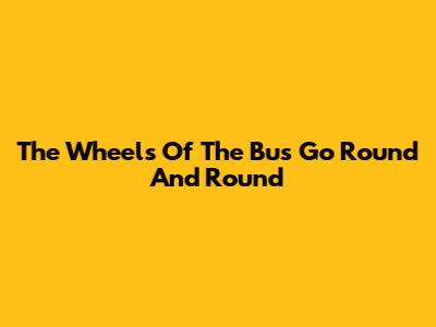 The Wheels Of The Bus Go Round And Round