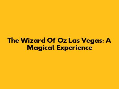 The Wizard Of Oz Las Vegas: A Magical Experience