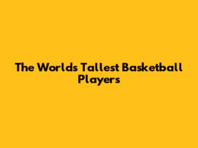 The World's Tallest Basketball Players
