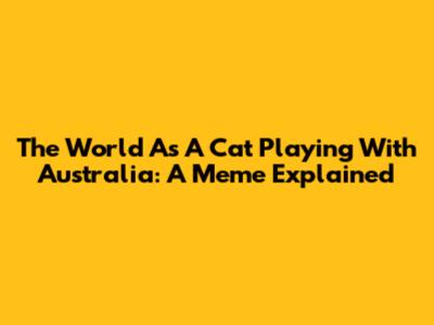 The World As A Cat Playing With Australia: A Meme Explained